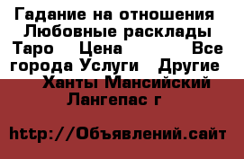 Гадание на отношения. Любовные расклады Таро. › Цена ­ 1 000 - Все города Услуги » Другие   . Ханты-Мансийский,Лангепас г.